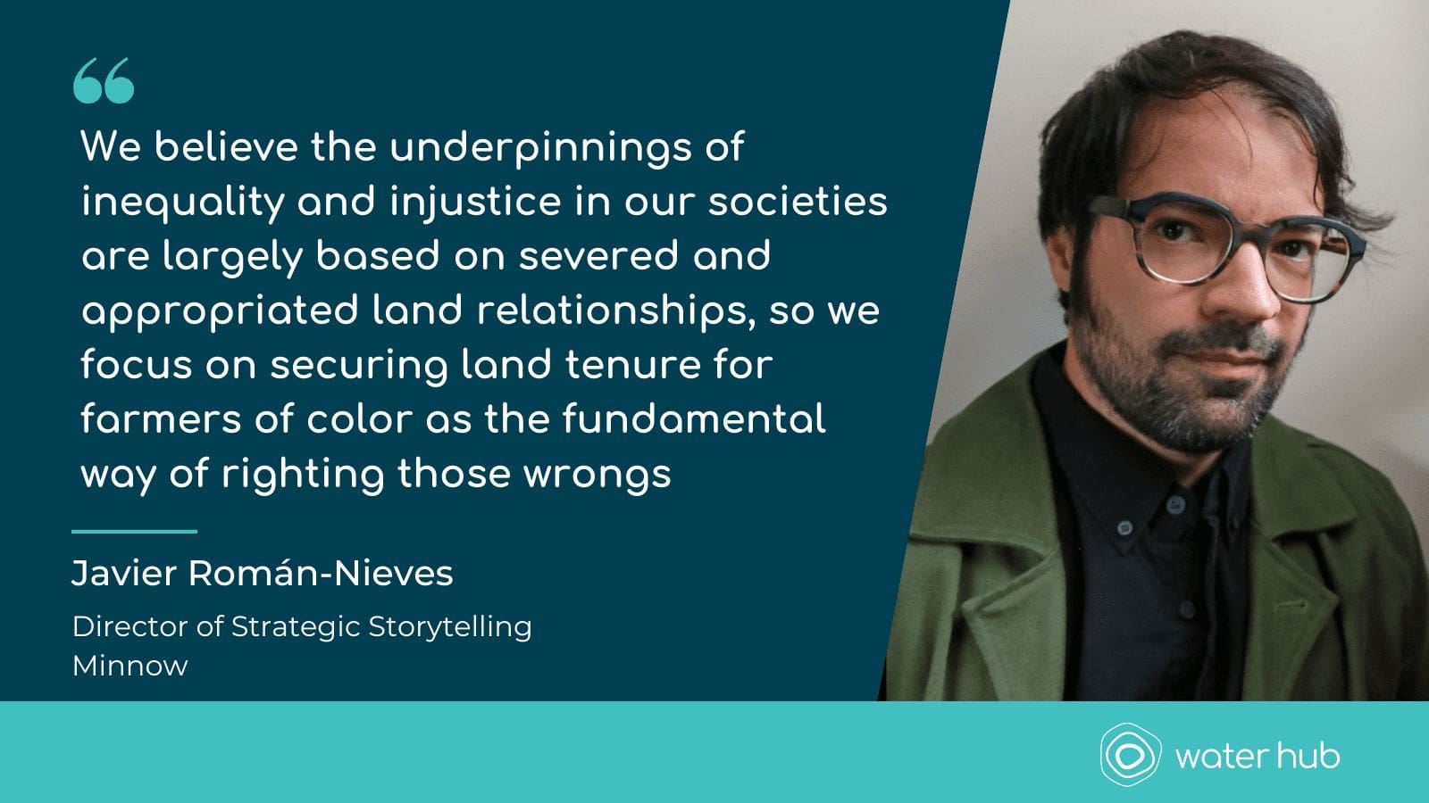 A quote graphic that reads: “We believe the underpinnings of inequality and injustice in our societies are largely based on severed and appropriated land relationships, so we focus on securing land tenure for farmers of color as the fundamental way of righting those wrongs. - Javier Román-Nieves, Director of Strategic Storytelling Minnow. Including a picture of Javier
