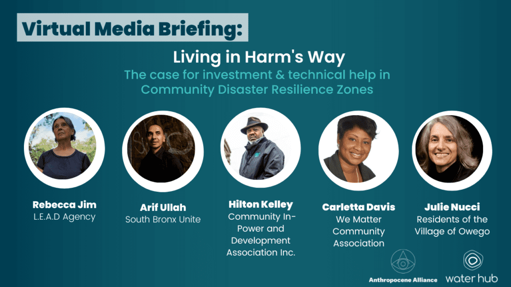 A digital poster with a blue background that reads: Virtual Media Briefing, Living in Harm’s Way: The Case for Investment and Technical Help in Community Disaster Resilience Zones. It includes headshots of five people: Rebecca Jim, L.E.A.D. Agency, Arif Ullah, South Bronx Unite, Hilton Kelley, Community In-Power and Development Association, Inc., Carletta Davis, We Matter Community Association, and Julie Nucci, Residents of the Village of Owego